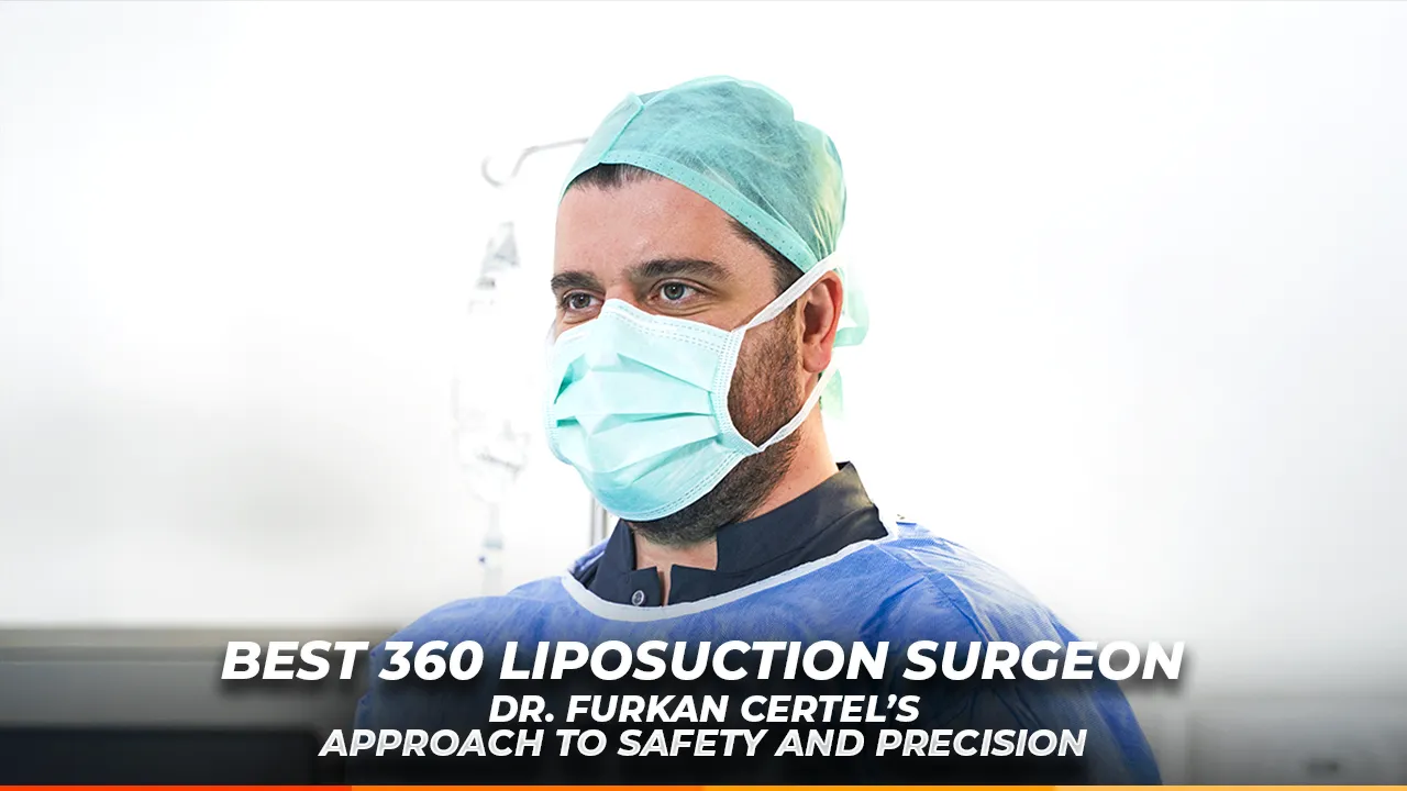 Choosing the Best 360 Liposuction Surgeon- Dr. Furkan Certel’s Approach to Safety and Precision